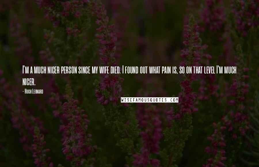 Hugh Leonard Quotes: I'm a much nicer person since my wife died. I found out what pain is, so on that level I'm much nicer.