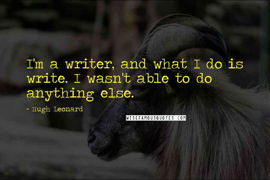 Hugh Leonard Quotes: I'm a writer, and what I do is write. I wasn't able to do anything else.