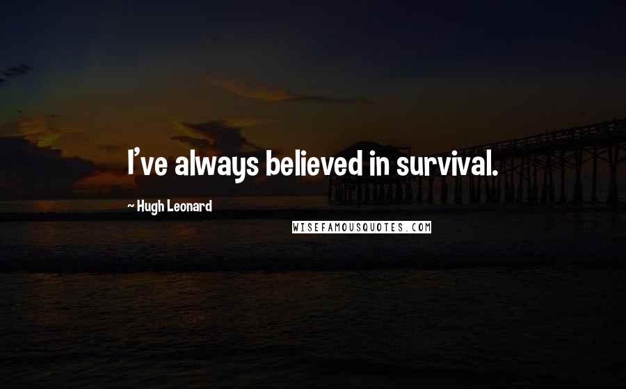Hugh Leonard Quotes: I've always believed in survival.