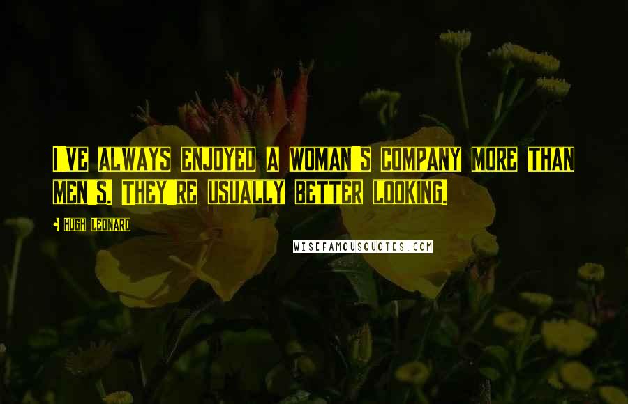 Hugh Leonard Quotes: I've always enjoyed a woman's company more than men's. They're usually better looking.