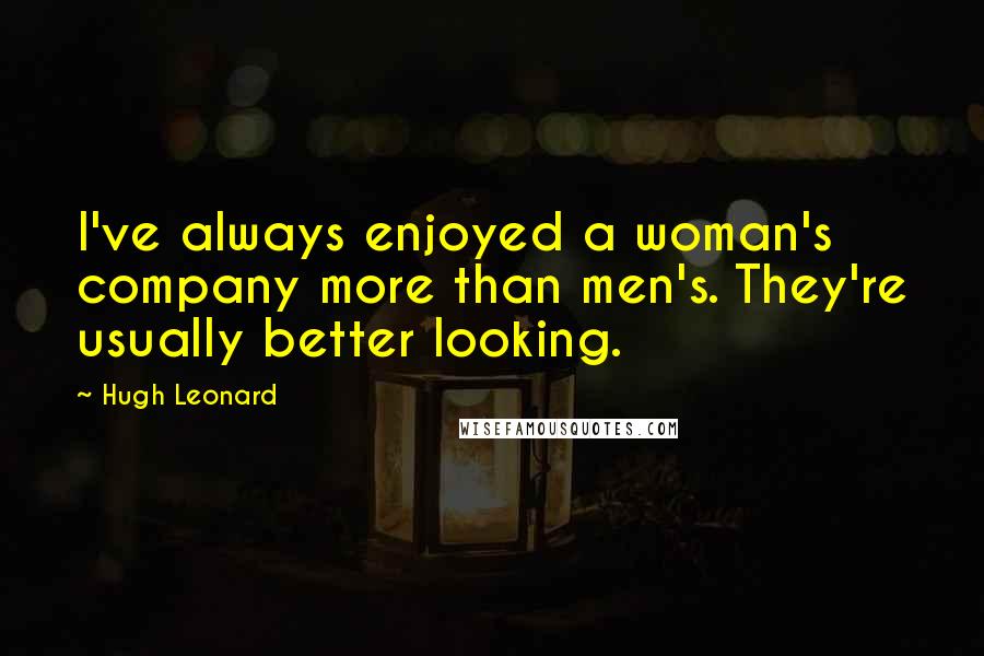 Hugh Leonard Quotes: I've always enjoyed a woman's company more than men's. They're usually better looking.