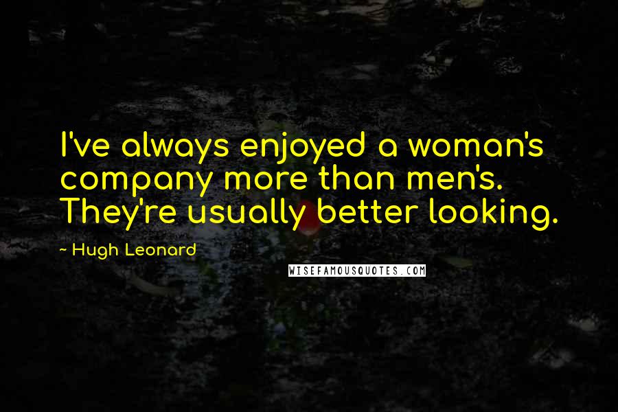 Hugh Leonard Quotes: I've always enjoyed a woman's company more than men's. They're usually better looking.