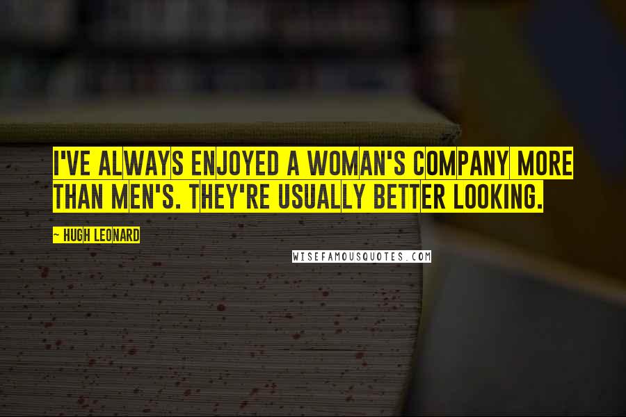 Hugh Leonard Quotes: I've always enjoyed a woman's company more than men's. They're usually better looking.