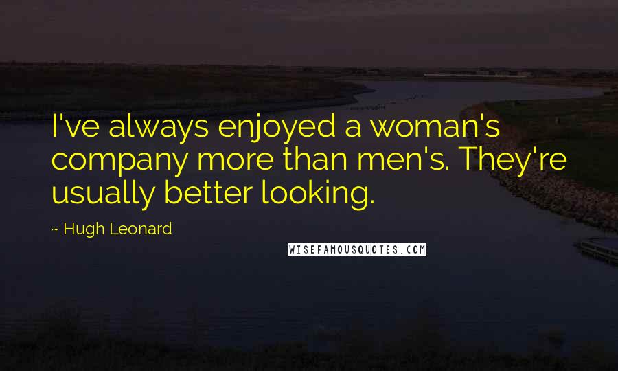 Hugh Leonard Quotes: I've always enjoyed a woman's company more than men's. They're usually better looking.