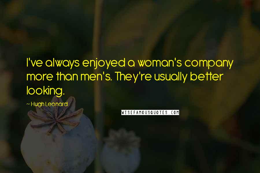 Hugh Leonard Quotes: I've always enjoyed a woman's company more than men's. They're usually better looking.