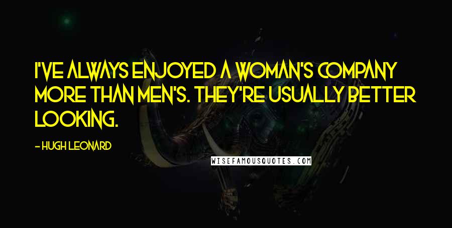 Hugh Leonard Quotes: I've always enjoyed a woman's company more than men's. They're usually better looking.