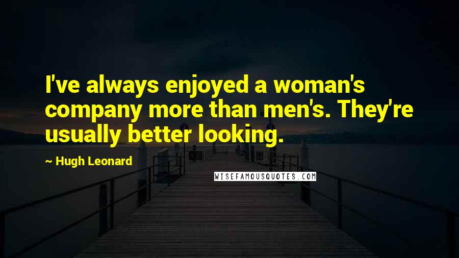 Hugh Leonard Quotes: I've always enjoyed a woman's company more than men's. They're usually better looking.