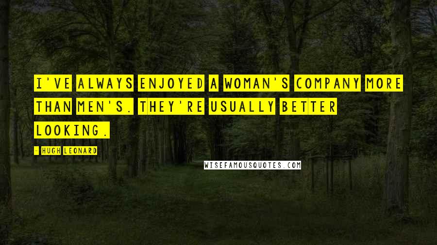 Hugh Leonard Quotes: I've always enjoyed a woman's company more than men's. They're usually better looking.