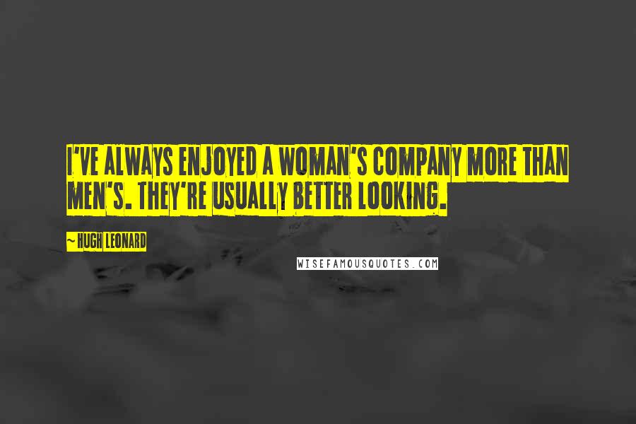 Hugh Leonard Quotes: I've always enjoyed a woman's company more than men's. They're usually better looking.