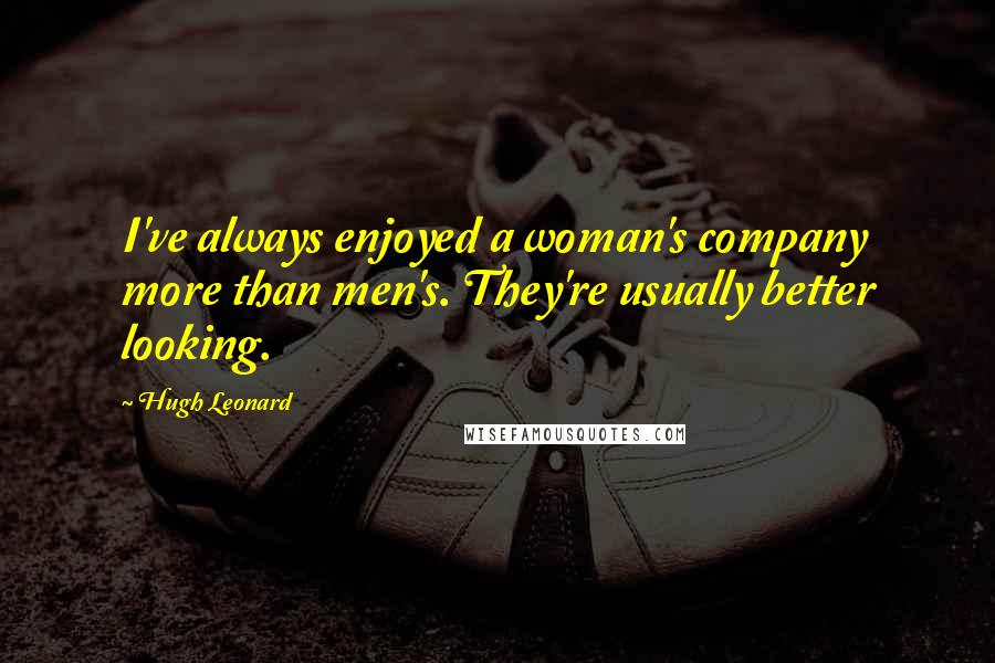 Hugh Leonard Quotes: I've always enjoyed a woman's company more than men's. They're usually better looking.