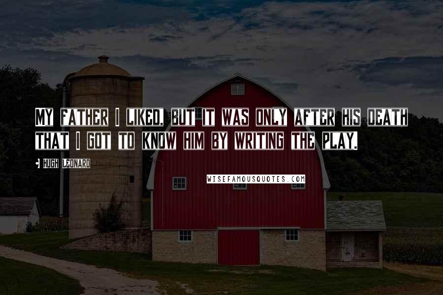 Hugh Leonard Quotes: My father I liked, but it was only after his death that I got to know him by writing the play.