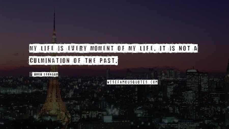 Hugh Leonard Quotes: My life is every moment of my life. It is not a culmination of the past.