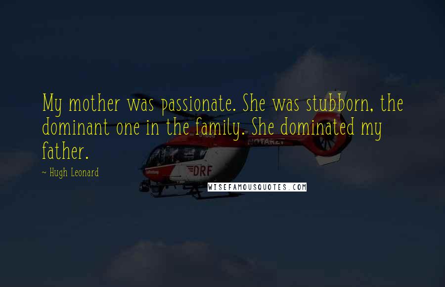 Hugh Leonard Quotes: My mother was passionate. She was stubborn, the dominant one in the family. She dominated my father.