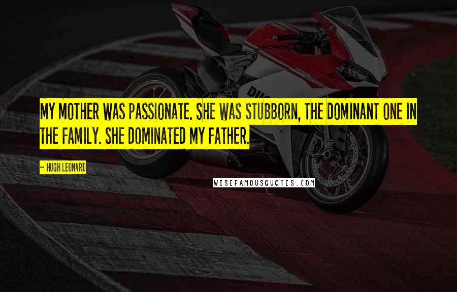 Hugh Leonard Quotes: My mother was passionate. She was stubborn, the dominant one in the family. She dominated my father.