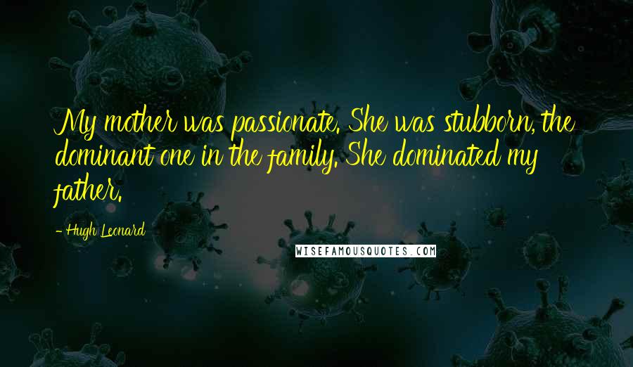 Hugh Leonard Quotes: My mother was passionate. She was stubborn, the dominant one in the family. She dominated my father.