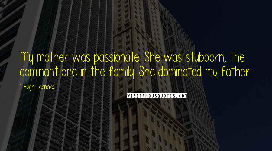 Hugh Leonard Quotes: My mother was passionate. She was stubborn, the dominant one in the family. She dominated my father.