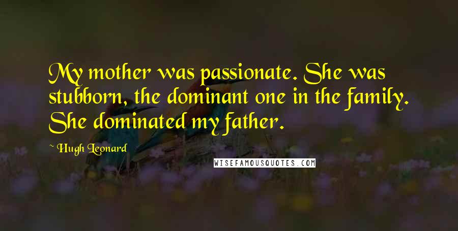 Hugh Leonard Quotes: My mother was passionate. She was stubborn, the dominant one in the family. She dominated my father.