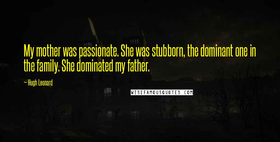 Hugh Leonard Quotes: My mother was passionate. She was stubborn, the dominant one in the family. She dominated my father.