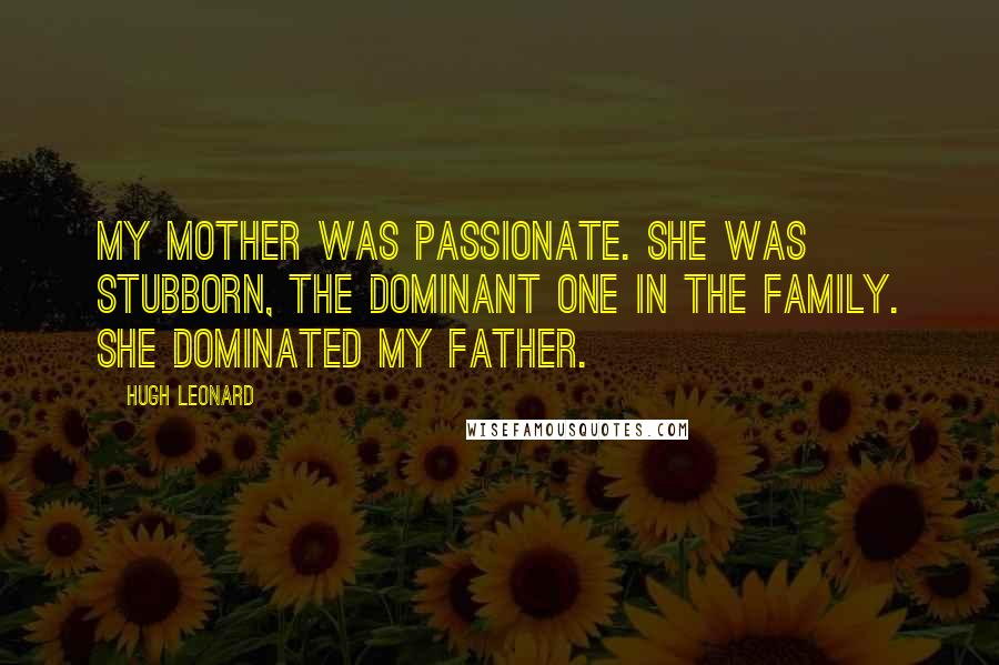 Hugh Leonard Quotes: My mother was passionate. She was stubborn, the dominant one in the family. She dominated my father.