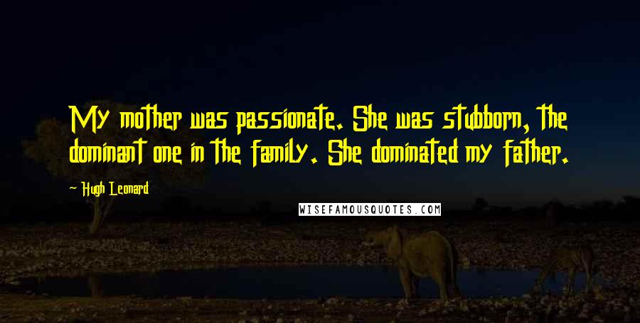 Hugh Leonard Quotes: My mother was passionate. She was stubborn, the dominant one in the family. She dominated my father.