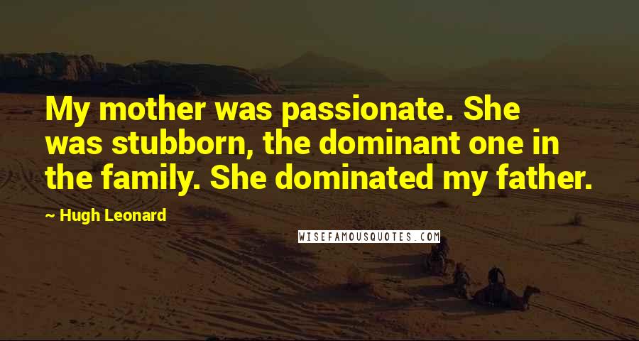 Hugh Leonard Quotes: My mother was passionate. She was stubborn, the dominant one in the family. She dominated my father.