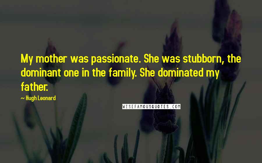 Hugh Leonard Quotes: My mother was passionate. She was stubborn, the dominant one in the family. She dominated my father.
