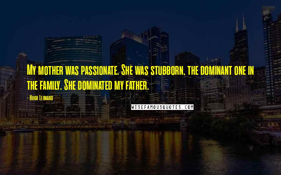 Hugh Leonard Quotes: My mother was passionate. She was stubborn, the dominant one in the family. She dominated my father.