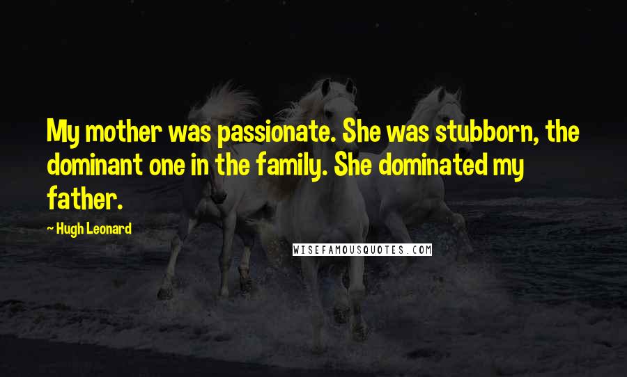 Hugh Leonard Quotes: My mother was passionate. She was stubborn, the dominant one in the family. She dominated my father.