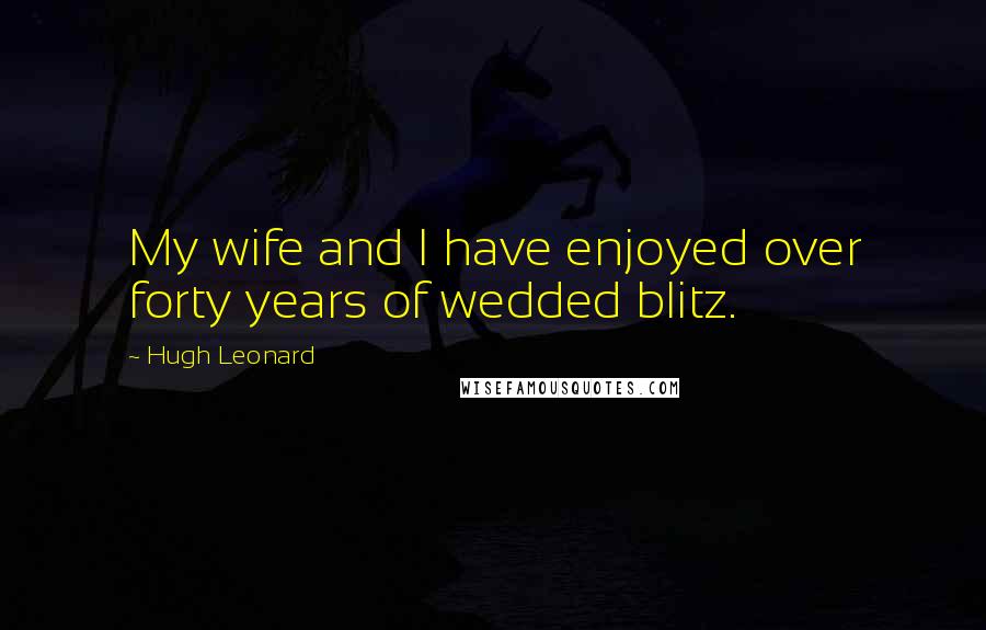 Hugh Leonard Quotes: My wife and I have enjoyed over forty years of wedded blitz.