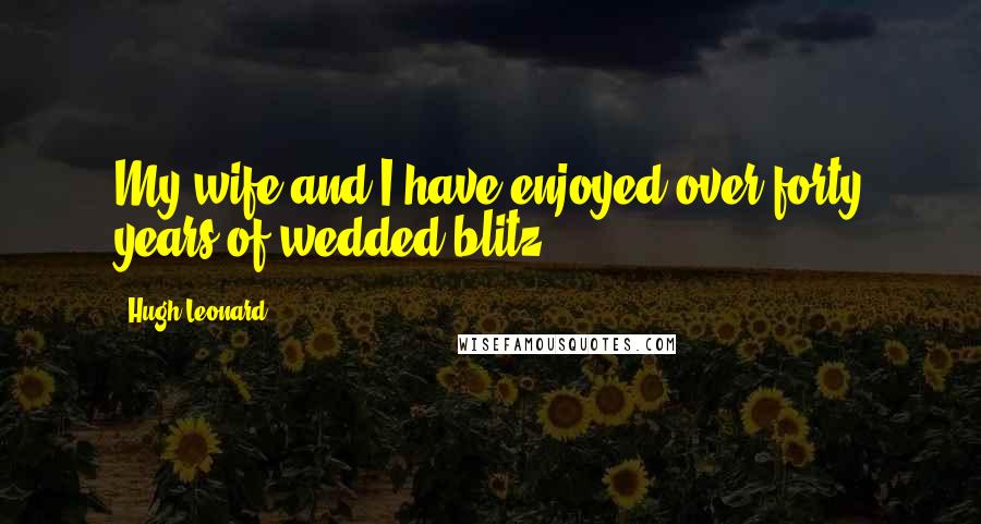 Hugh Leonard Quotes: My wife and I have enjoyed over forty years of wedded blitz.