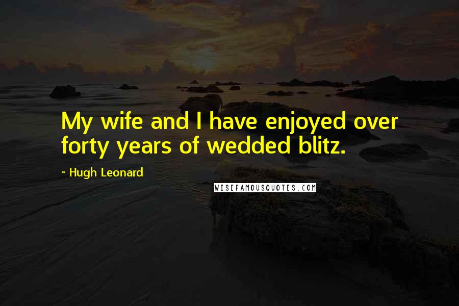 Hugh Leonard Quotes: My wife and I have enjoyed over forty years of wedded blitz.