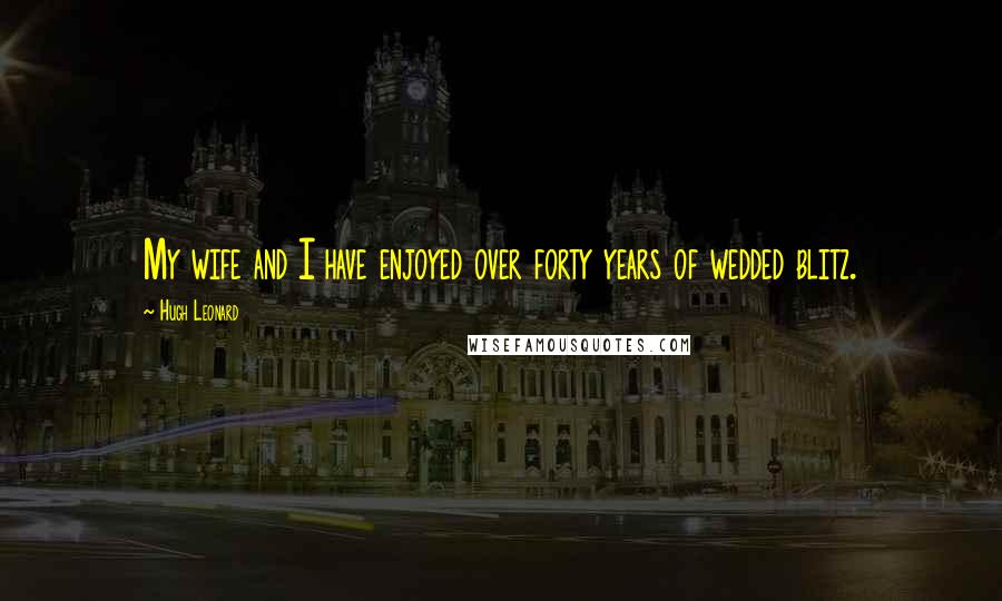 Hugh Leonard Quotes: My wife and I have enjoyed over forty years of wedded blitz.