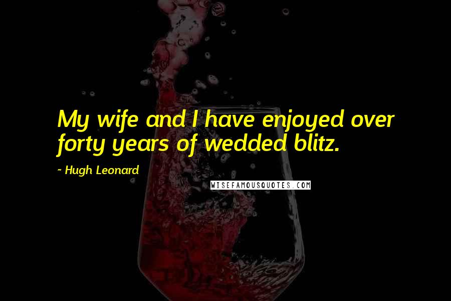 Hugh Leonard Quotes: My wife and I have enjoyed over forty years of wedded blitz.