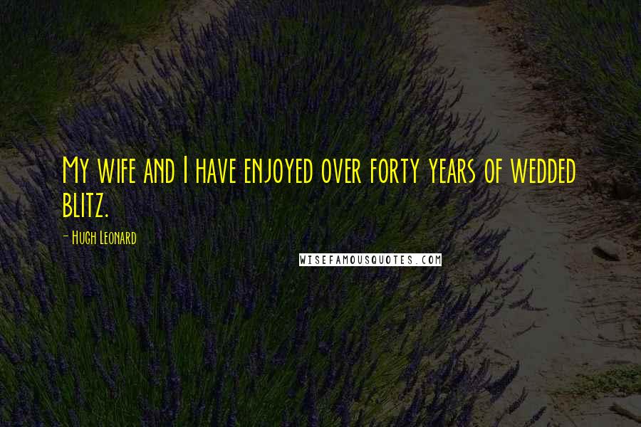 Hugh Leonard Quotes: My wife and I have enjoyed over forty years of wedded blitz.