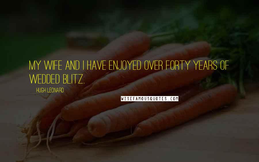 Hugh Leonard Quotes: My wife and I have enjoyed over forty years of wedded blitz.
