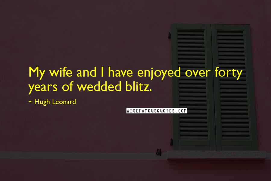 Hugh Leonard Quotes: My wife and I have enjoyed over forty years of wedded blitz.