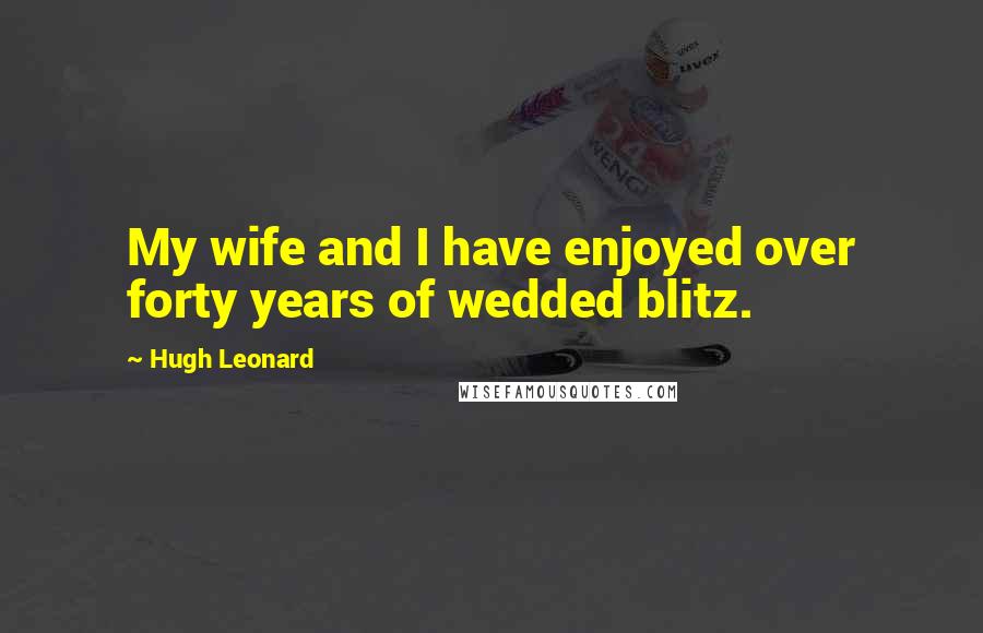 Hugh Leonard Quotes: My wife and I have enjoyed over forty years of wedded blitz.