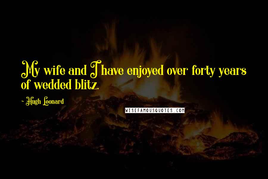 Hugh Leonard Quotes: My wife and I have enjoyed over forty years of wedded blitz.