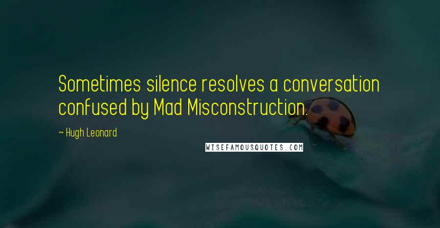 Hugh Leonard Quotes: Sometimes silence resolves a conversation confused by Mad Misconstruction.