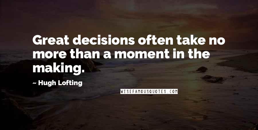 Hugh Lofting Quotes: Great decisions often take no more than a moment in the making.