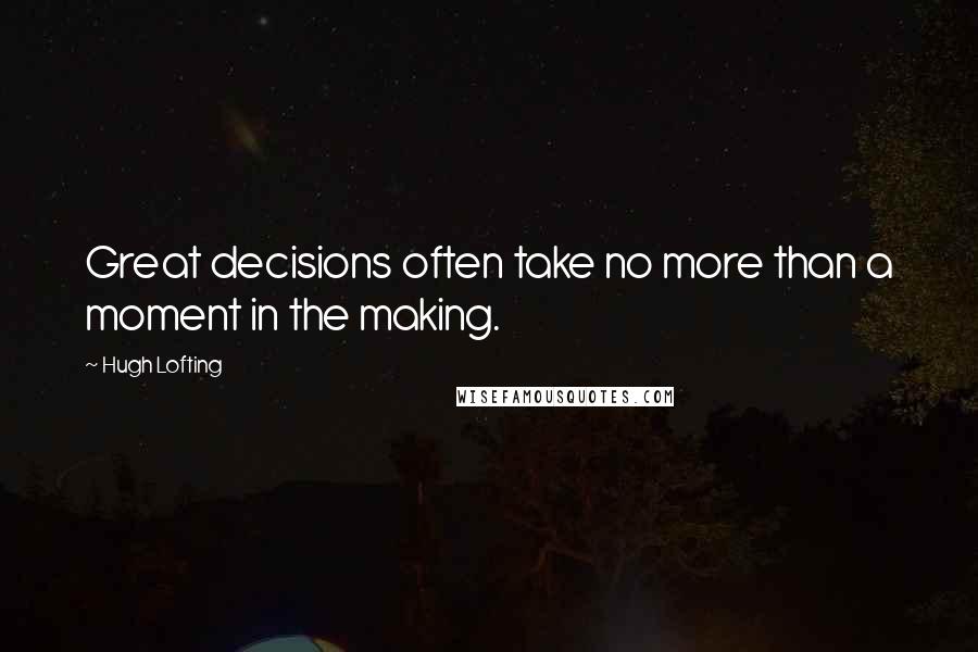 Hugh Lofting Quotes: Great decisions often take no more than a moment in the making.