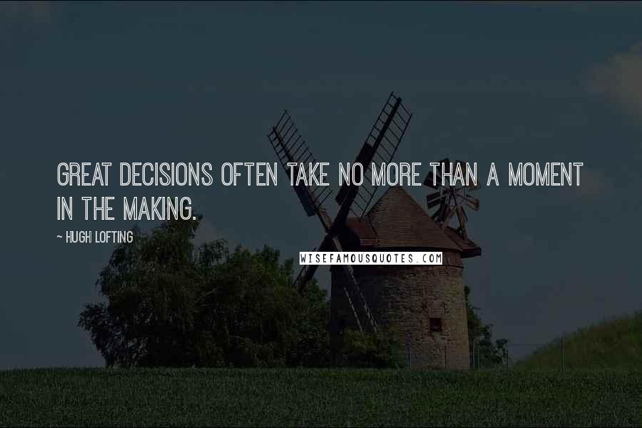 Hugh Lofting Quotes: Great decisions often take no more than a moment in the making.