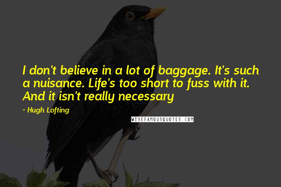 Hugh Lofting Quotes: I don't believe in a lot of baggage. It's such a nuisance. Life's too short to fuss with it. And it isn't really necessary