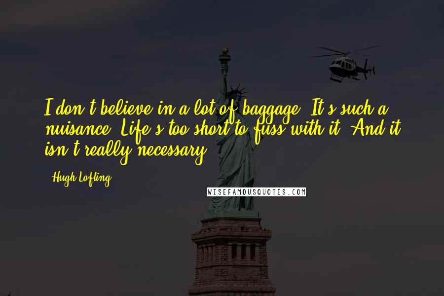 Hugh Lofting Quotes: I don't believe in a lot of baggage. It's such a nuisance. Life's too short to fuss with it. And it isn't really necessary