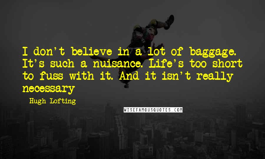 Hugh Lofting Quotes: I don't believe in a lot of baggage. It's such a nuisance. Life's too short to fuss with it. And it isn't really necessary