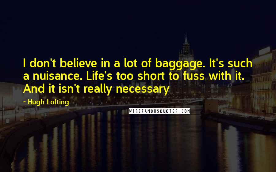 Hugh Lofting Quotes: I don't believe in a lot of baggage. It's such a nuisance. Life's too short to fuss with it. And it isn't really necessary