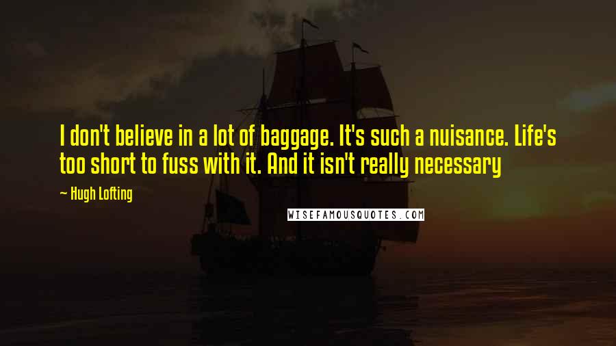 Hugh Lofting Quotes: I don't believe in a lot of baggage. It's such a nuisance. Life's too short to fuss with it. And it isn't really necessary