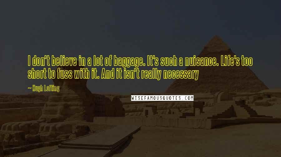 Hugh Lofting Quotes: I don't believe in a lot of baggage. It's such a nuisance. Life's too short to fuss with it. And it isn't really necessary