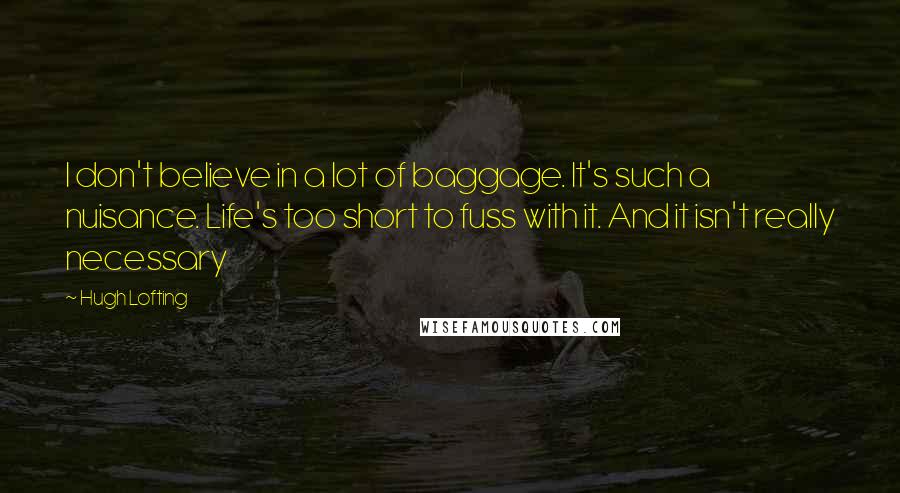 Hugh Lofting Quotes: I don't believe in a lot of baggage. It's such a nuisance. Life's too short to fuss with it. And it isn't really necessary