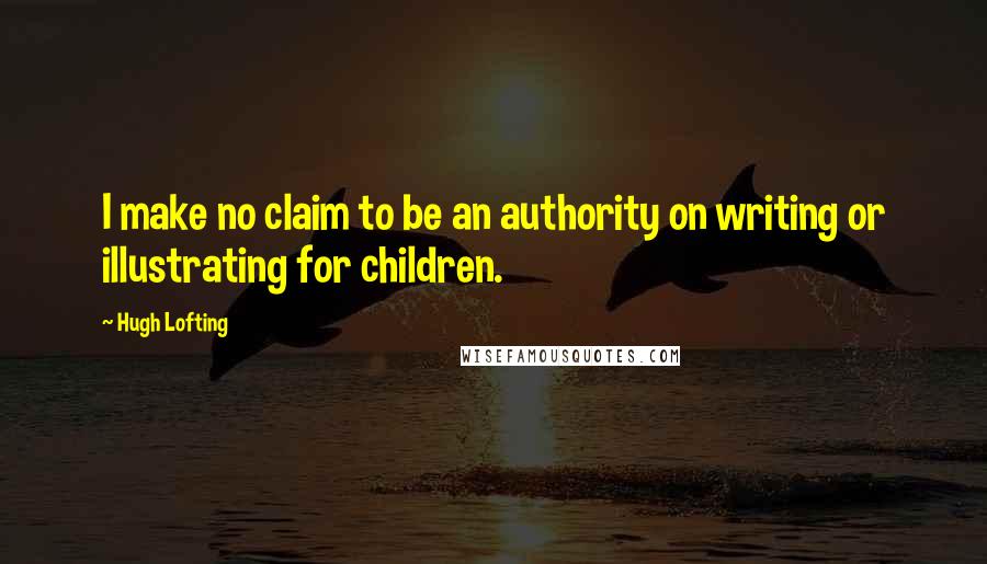 Hugh Lofting Quotes: I make no claim to be an authority on writing or illustrating for children.